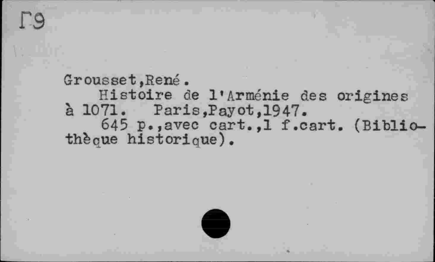 ﻿гэ
Grousset ,René .
Histoire de l’Arménie des origines à 1071.	Paris,Payot,1947.
645 p.,avec cart.,1 f.cart. (Bibli thèque historique).